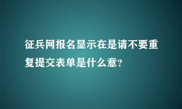 征兵网报名显示在是请不要重复提交表单是什么意？