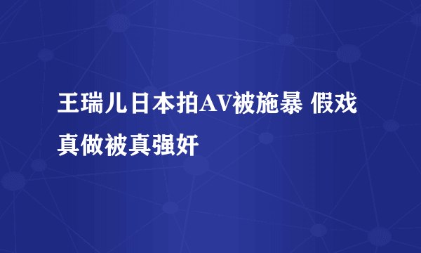 王瑞儿日本拍AV被施暴 假戏真做被真强奸