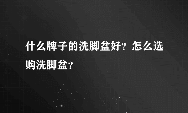 什么牌子的洗脚盆好？怎么选购洗脚盆？