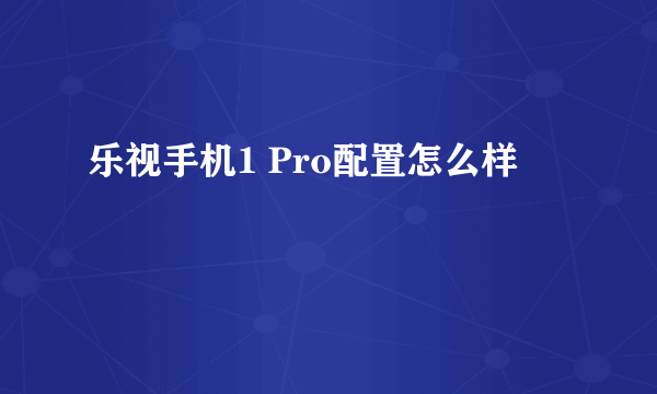 乐视手机1 Pro配置怎么样