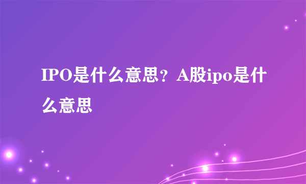 IPO是什么意思？A股ipo是什么意思