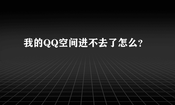 我的QQ空间进不去了怎么？