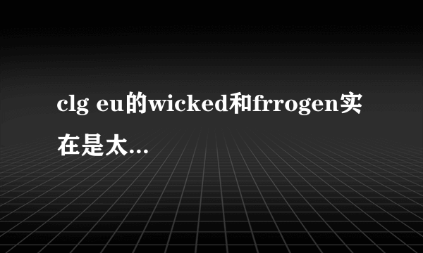 clg eu的wicked和frrogen实在是太厉害了，we为什么每次都输给他们啊？