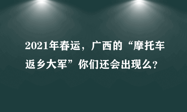 2021年春运，广西的“摩托车返乡大军”你们还会出现么？