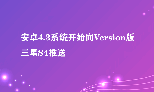 安卓4.3系统开始向Version版三星S4推送