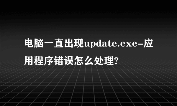 电脑一直出现update.exe-应用程序错误怎么处理?