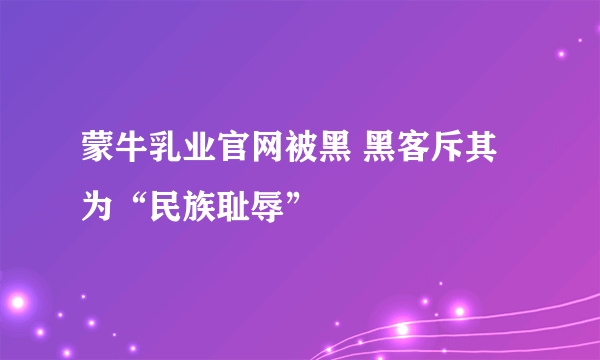 蒙牛乳业官网被黑 黑客斥其为“民族耻辱”