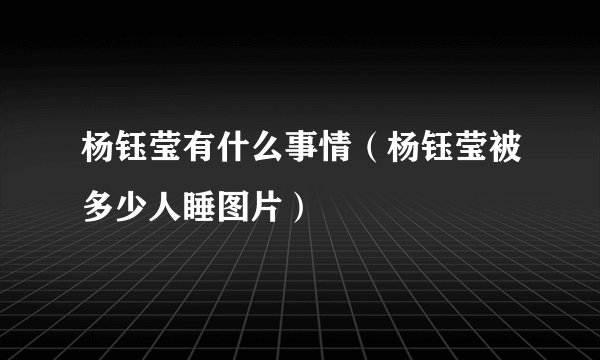 杨钰莹有什么事情（杨钰莹被多少人睡图片）