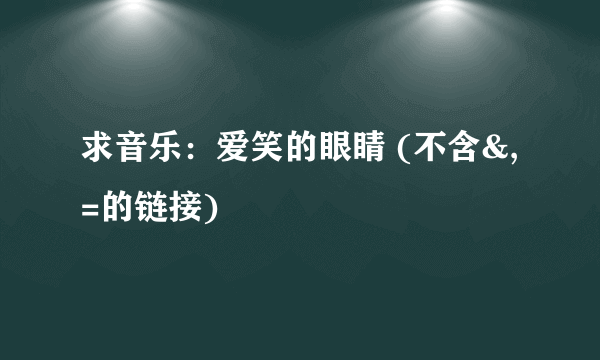 求音乐：爱笑的眼睛 (不含&,=的链接)