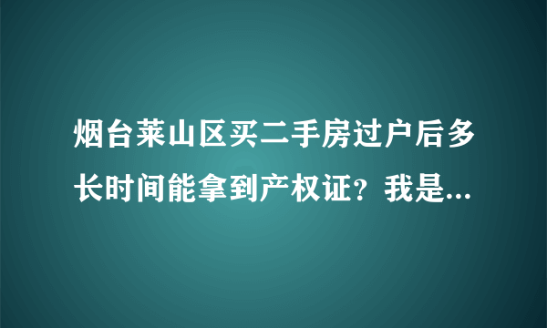 烟台莱山区买二手房过户后多长时间能拿到产权证？我是一次性付款买房，没有贷款。谢谢。