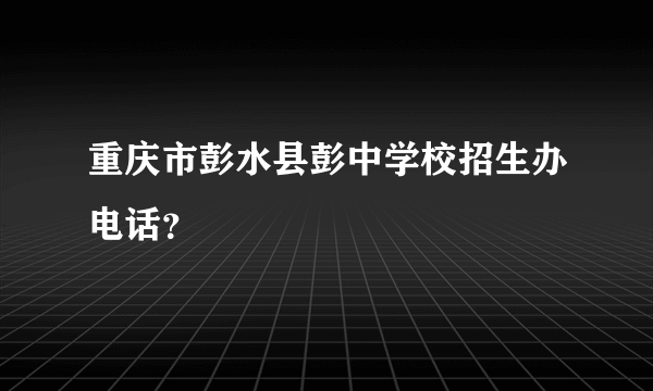 重庆市彭水县彭中学校招生办电话？