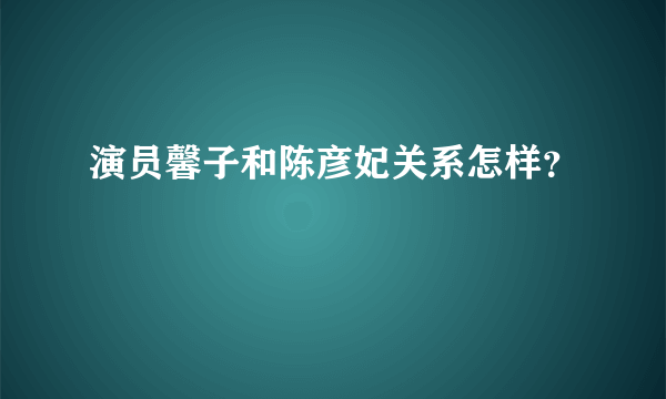 演员馨子和陈彦妃关系怎样？