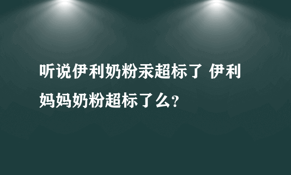 听说伊利奶粉汞超标了 伊利妈妈奶粉超标了么？