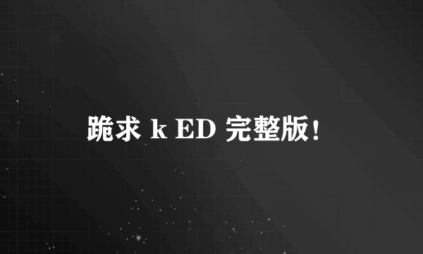 跪求 k ED 完整版！