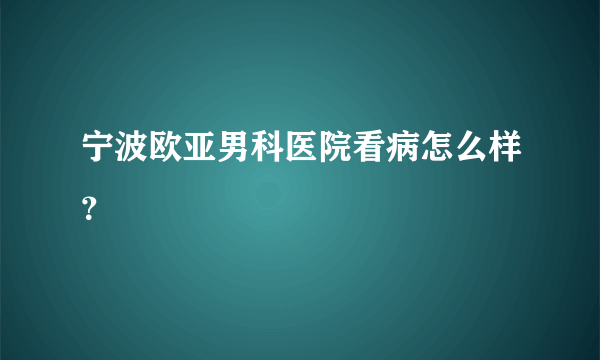 宁波欧亚男科医院看病怎么样？