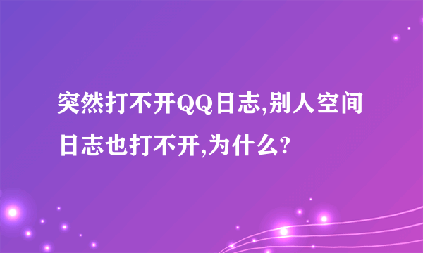 突然打不开QQ日志,别人空间日志也打不开,为什么?