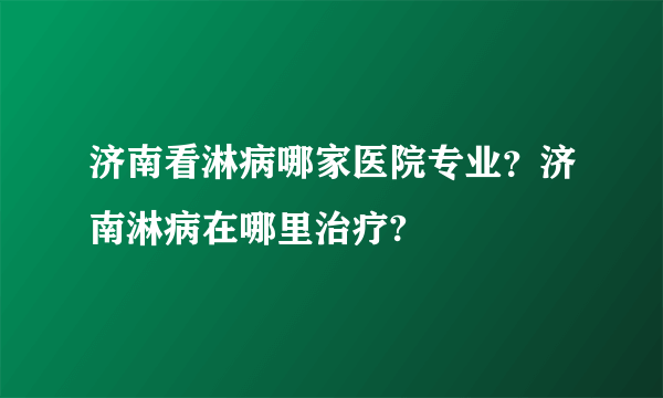 济南看淋病哪家医院专业？济南淋病在哪里治疗?