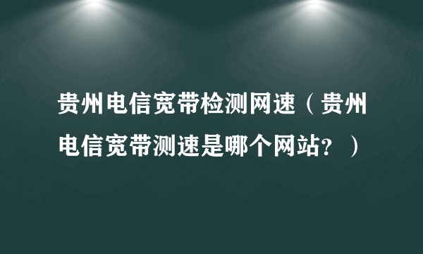 贵州电信宽带检测网速（贵州电信宽带测速是哪个网站？）