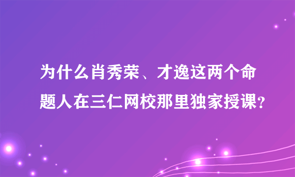 为什么肖秀荣、才逸这两个命题人在三仁网校那里独家授课？