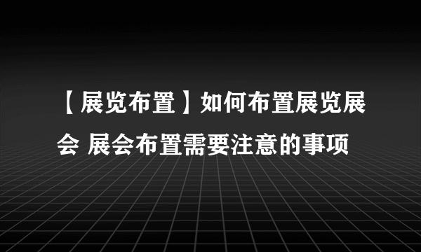 【展览布置】如何布置展览展会 展会布置需要注意的事项