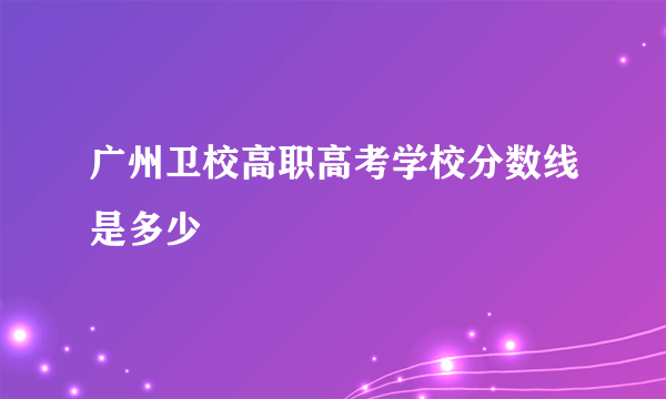 广州卫校高职高考学校分数线是多少