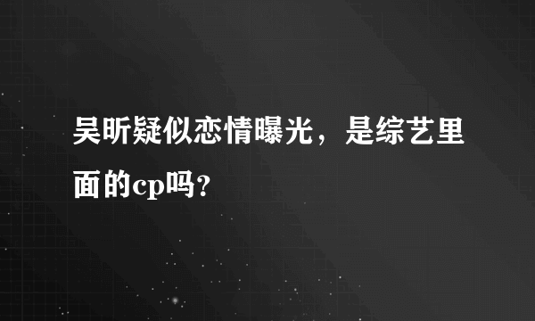 吴昕疑似恋情曝光，是综艺里面的cp吗？