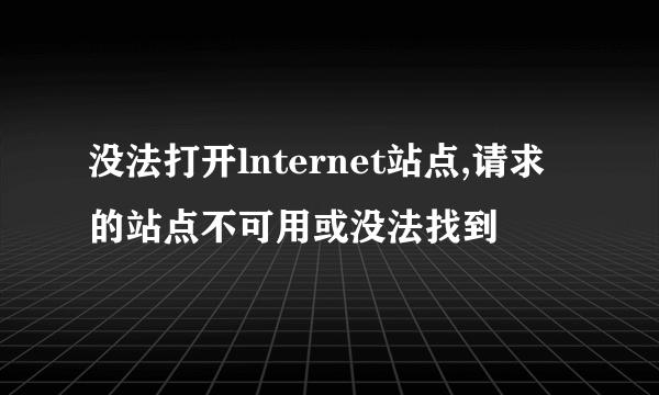 没法打开lnternet站点,请求的站点不可用或没法找到