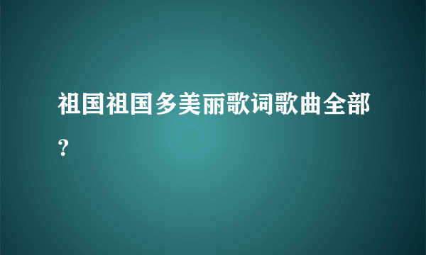 祖国祖国多美丽歌词歌曲全部？