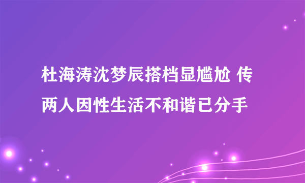 杜海涛沈梦辰搭档显尴尬 传两人因性生活不和谐已分手