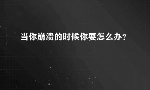 当你崩溃的时候你要怎么办？