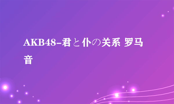 AKB48-君と仆の关系 罗马音