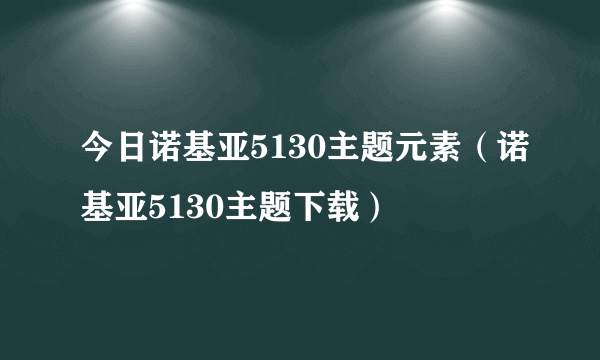 今日诺基亚5130主题元素（诺基亚5130主题下载）