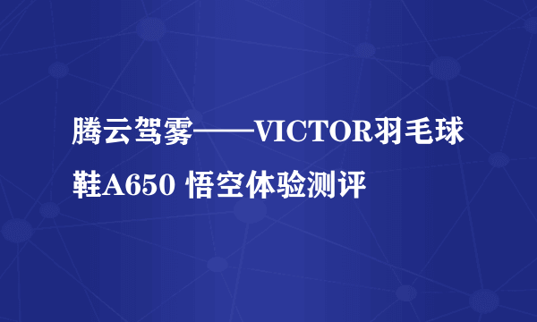 腾云驾雾——VICTOR羽毛球鞋A650 悟空体验测评