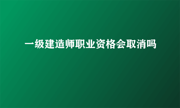 一级建造师职业资格会取消吗