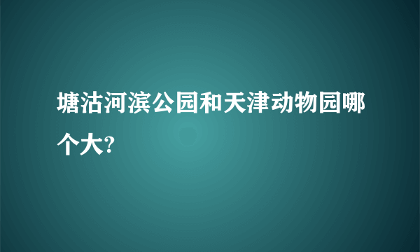 塘沽河滨公园和天津动物园哪个大?