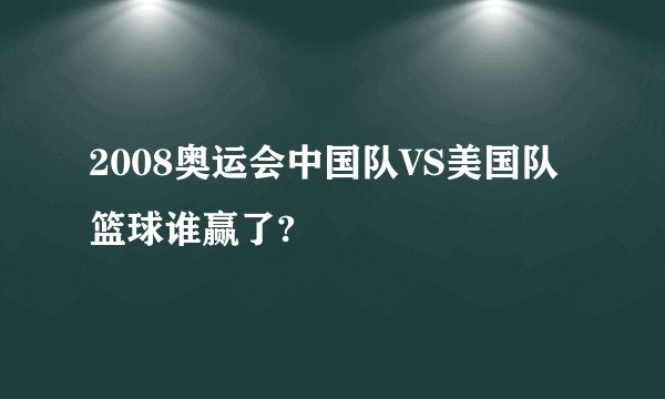 2008奥运会中国队VS美国队篮球谁赢了?