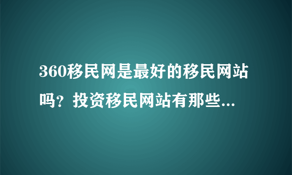 360移民网是最好的移民网站吗？投资移民网站有那些？最近帮朋友弄移民的事情，请高手们速度给我答案！