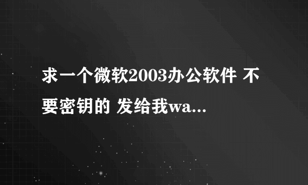 求一个微软2003办公软件 不要密钥的 发给我wangxiangchuan@163.com