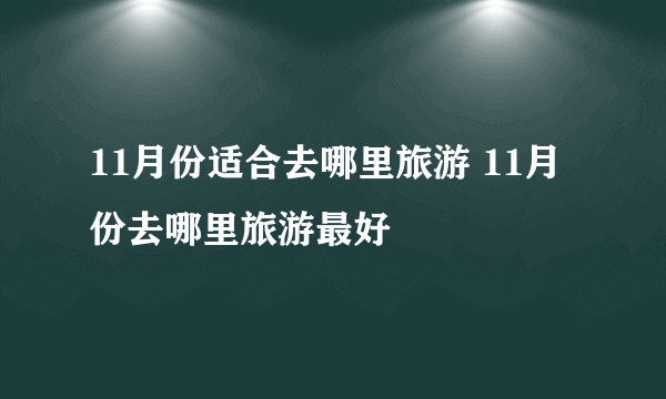 11月份适合去哪里旅游 11月份去哪里旅游最好