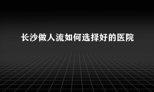 长沙做人流如何选择好的医院