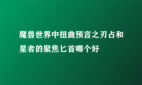 魔兽世界中扭曲预言之刃占和星者的聚焦匕首哪个好