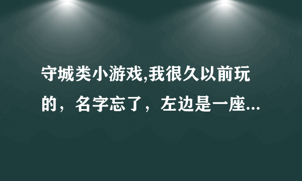 守城类小游戏,我很久以前玩的，名字忘了，左边是一座塔，可以用鼠标射箭，自己会出兵，一关一关的，可以用