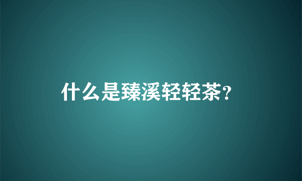 什么是臻溪轻轻茶？