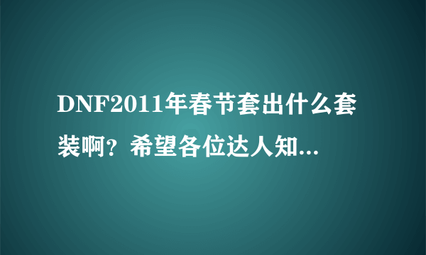 DNF2011年春节套出什么套装啊？希望各位达人知道情况的帮说下谢谢。