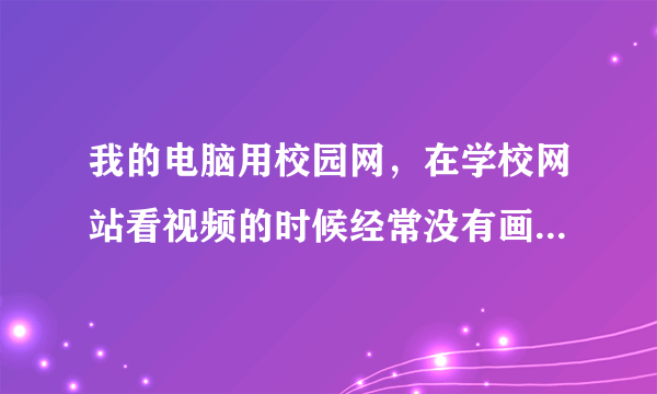 我的电脑用校园网，在学校网站看视频的时候经常没有画面，只有声音，到其他的网站没有事。