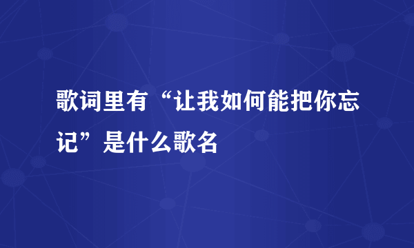 歌词里有“让我如何能把你忘记”是什么歌名