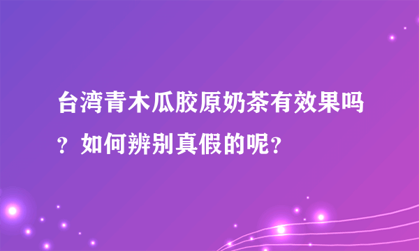 台湾青木瓜胶原奶茶有效果吗？如何辨别真假的呢？