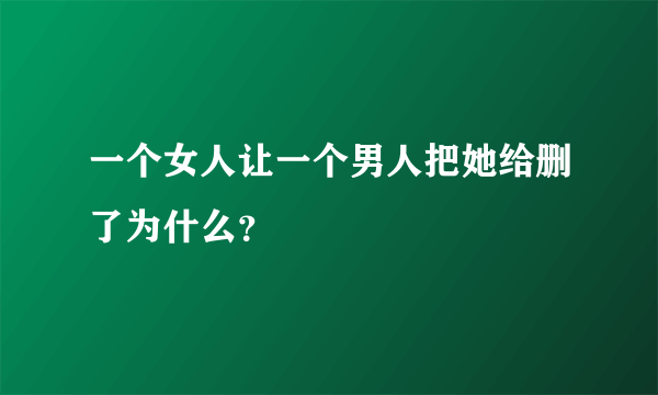 一个女人让一个男人把她给删了为什么？