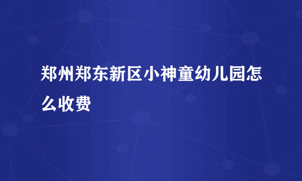 郑州郑东新区小神童幼儿园怎么收费