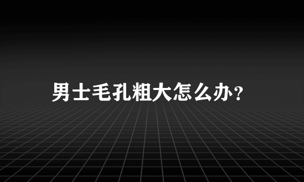 男士毛孔粗大怎么办？